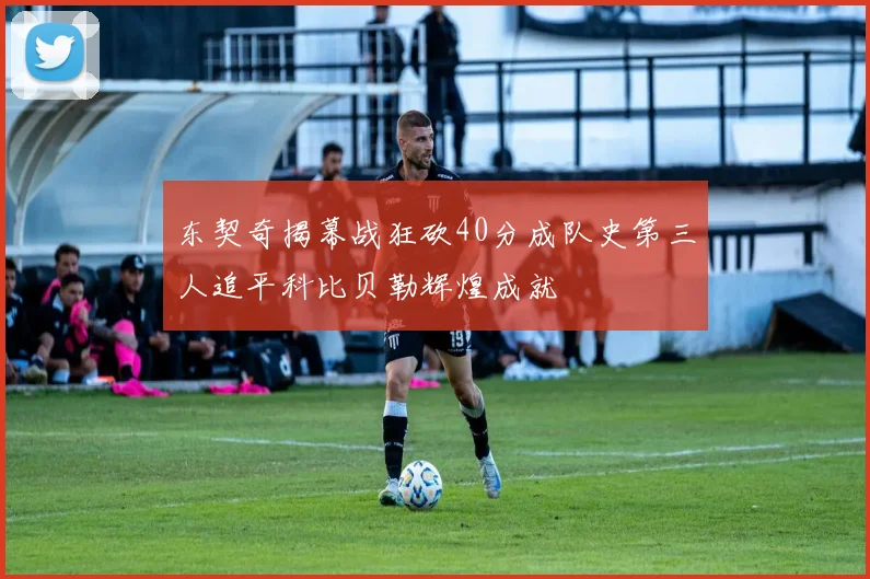 东契奇揭幕战狂砍40分成队史第三人追平科比贝勒辉煌成就