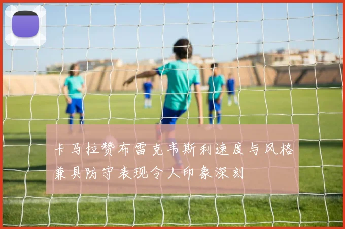 卡马拉赞布雷克韦斯利速度与风格兼具防守表现令人印象深刻