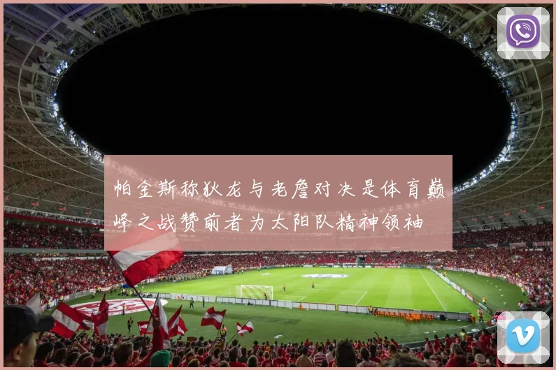 帕金斯称狄龙与老詹对决是体育巅峰之战赞前者为太阳队精神领袖