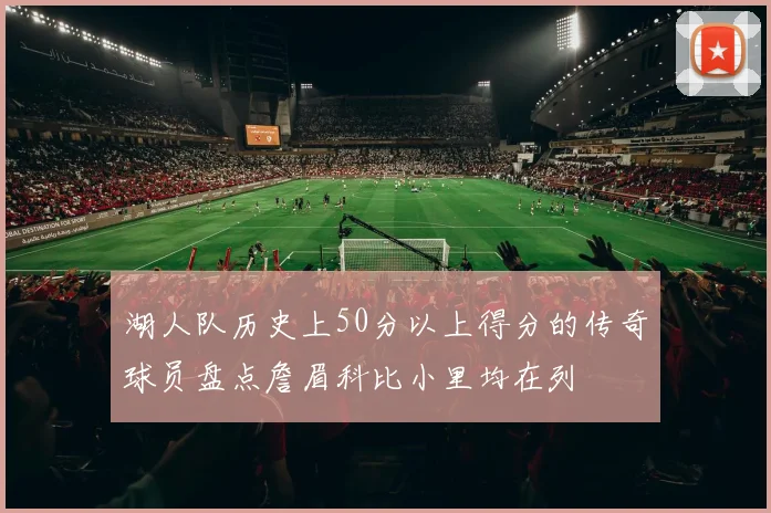 湖人队历史上50分以上得分的传奇球员盘点詹眉科比小里均在列
