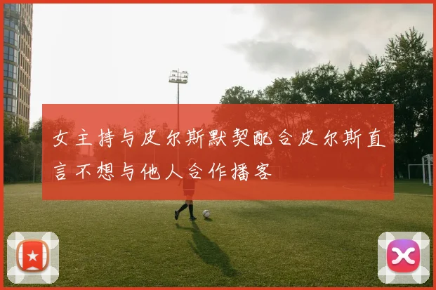 女主持与皮尔斯默契配合皮尔斯直言不想与他人合作播客