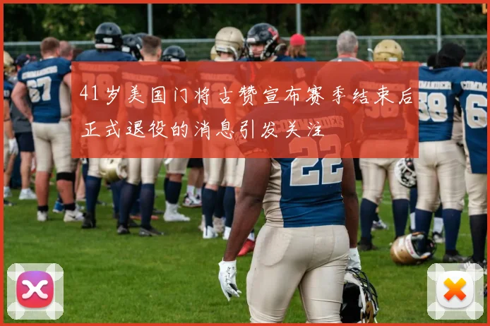 41岁美国门将古赞宣布赛季结束后正式退役的消息引发关注