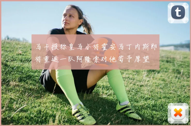 马卡报称皇马小将霍安马丁内斯即将重返一队阿隆索对他寄予厚望